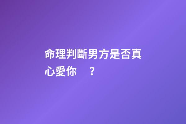 命理判斷男方是否真心愛你？